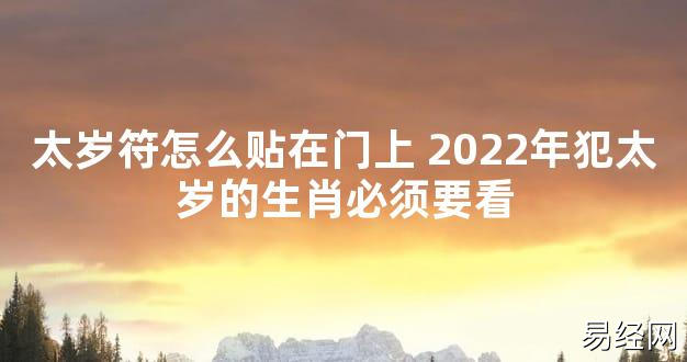 【太岁知识】太岁符怎么贴在门上 2024年犯太岁的生肖必须要看,最新太岁